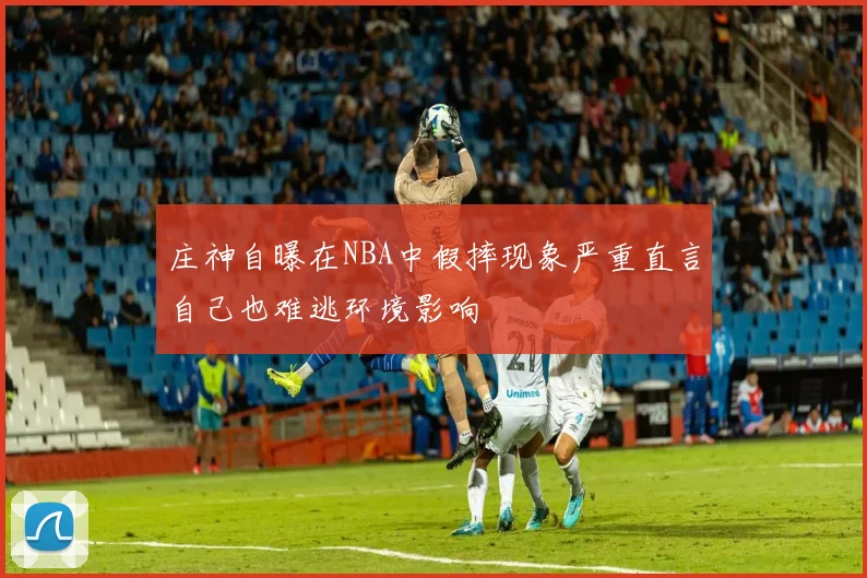 庄神自曝在NBA中假摔现象严重直言自己也难逃环境影响