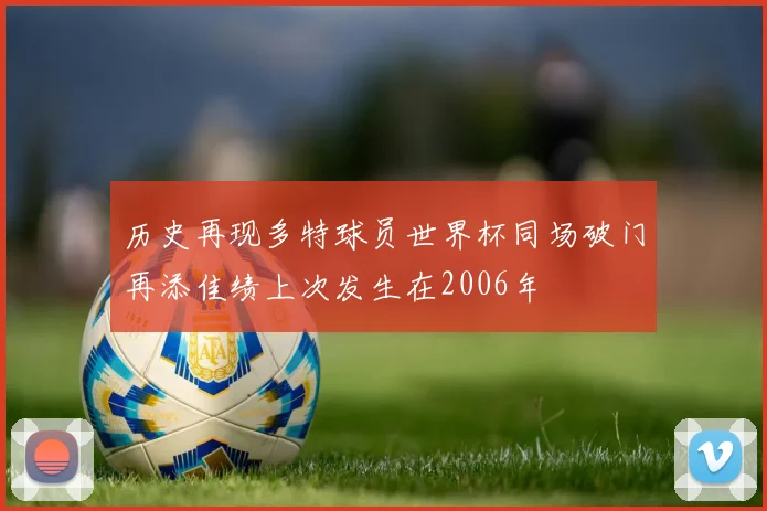 历史再现多特球员世界杯同场破门再添佳绩上次发生在2006年