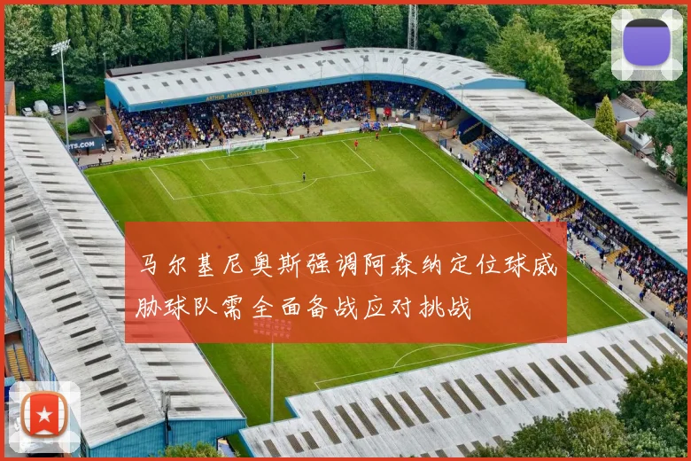 马尔基尼奥斯强调阿森纳定位球威胁球队需全面备战应对挑战