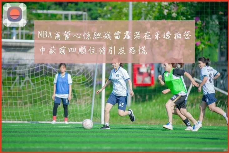 NBA高管心惊胆战雷霆若在乐透抽签中获前四顺位将引发恐慌