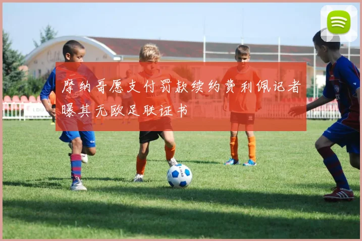 摩纳哥愿支付罚款续约费利佩记者曝其无欧足联证书