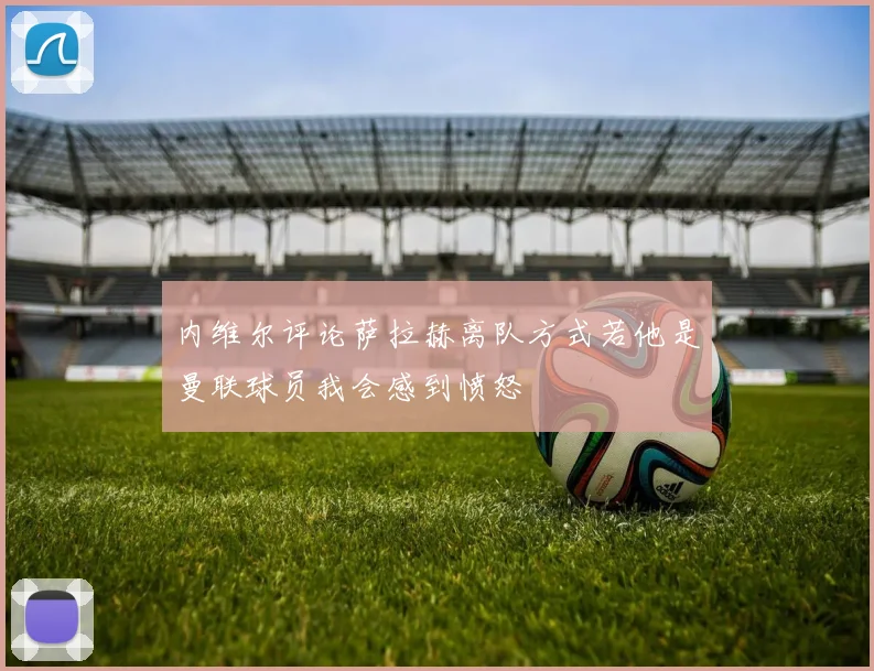 内维尔评论萨拉赫离队方式若他是曼联球员我会感到愤怒