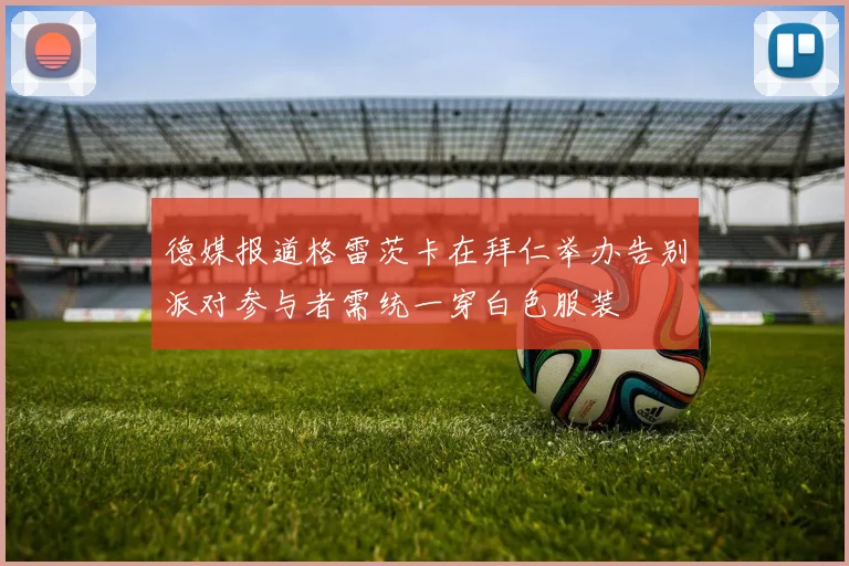 德媒报道格雷茨卡在拜仁举办告别派对参与者需统一穿白色服装