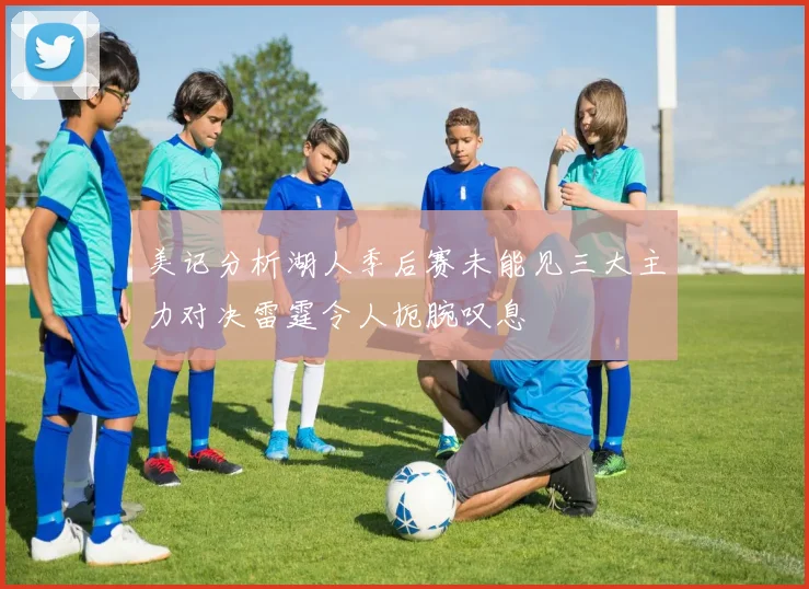 美记分析湖人季后赛未能见三大主力对决雷霆令人扼腕叹息