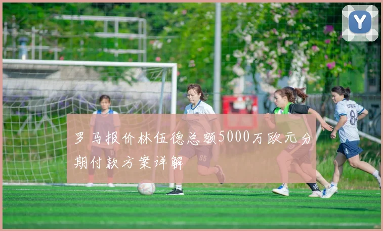 罗马报价林伍德总额5000万欧元分期付款方案详解