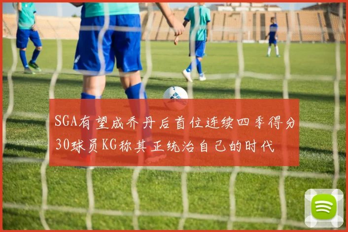 SGA有望成乔丹后首位连续四季得分30球员KG称其正统治自己的时代