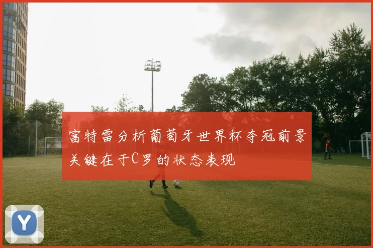 富特雷分析葡萄牙世界杯夺冠前景关键在于C罗的状态表现