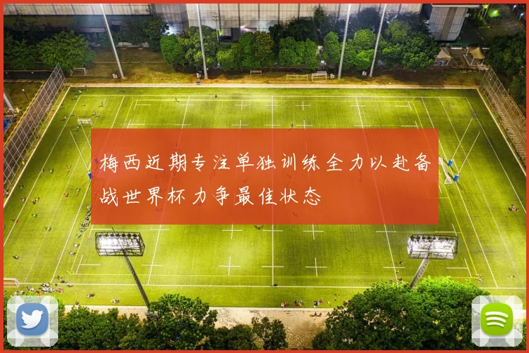 梅西近期专注单独训练全力以赴备战世界杯力争最佳状态