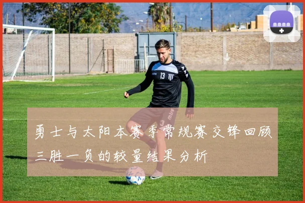 勇士与太阳本赛季常规赛交锋回顾三胜一负的较量结果分析