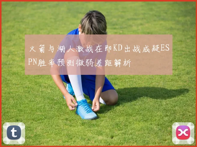 火箭与湖人激战在即KD出战成疑ESPN胜率预测微弱差距解析