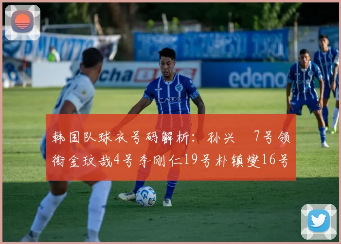 韩国队球衣号码解析：孙兴慜7号领衔金玟哉4号李刚仁19号朴镇燮16号的背后故事