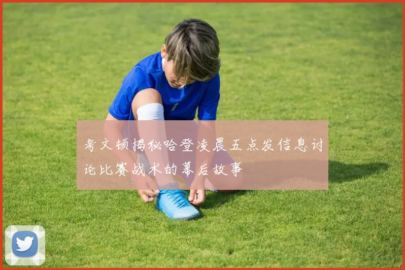 考文顿揭秘哈登凌晨五点发信息讨论比赛战术的幕后故事