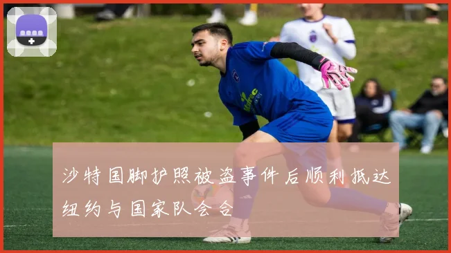 沙特国脚护照被盗事件后顺利抵达纽约与国家队会合