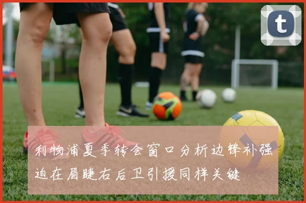 利物浦夏季转会窗口分析边锋补强迫在眉睫右后卫引援同样关键