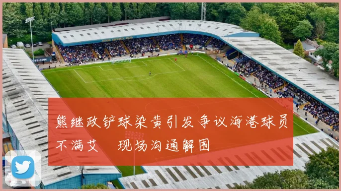 熊继政铲球染黄引发争议海港球员不满艾堃现场沟通解围