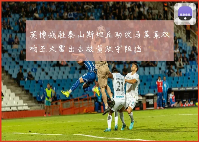 英博战胜泰山斯坦丘助攻马莱莱双响王大雷出击被黄政宇阻挡