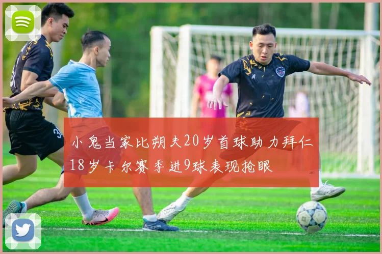 小鬼当家比朔夫20岁首球助力拜仁18岁卡尔赛季进9球表现抢眼