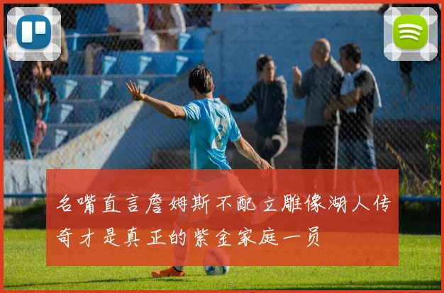 名嘴直言詹姆斯不配立雕像湖人传奇才是真正的紫金家庭一员