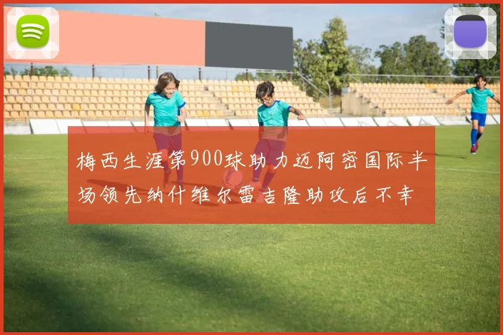 梅西生涯第900球助力迈阿密国际半场领先纳什维尔雷吉隆助攻后不幸伤退